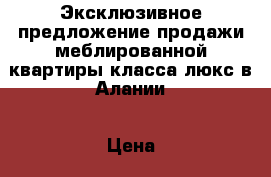 Эксклюзивное предложение продажи меблированной квартиры класса люкс в Алании › Цена ­ 160 000 - Все города Недвижимость » Недвижимость за границей   . Адыгея респ.,Адыгейск г.